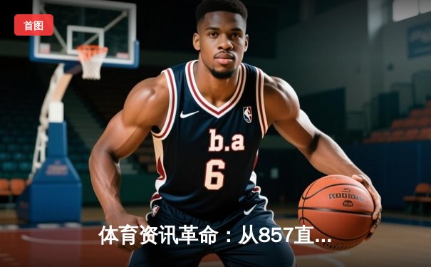 体育资讯革命：从857直播app看数字时代的赛场脉搏