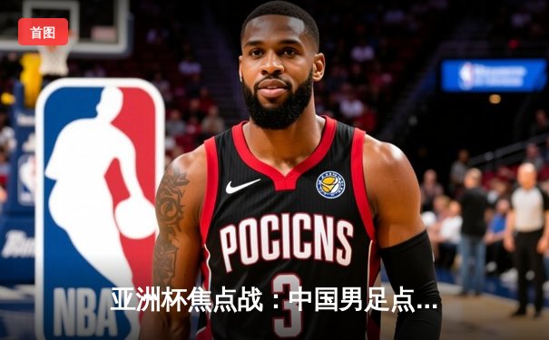 亚洲杯焦点战：中国男足点球大战5-4险胜泰国，颜骏凌扑点成关键