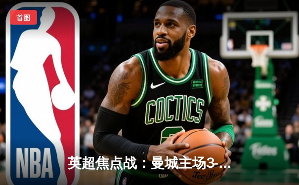 英超焦点战：曼城主场3-1逆转曼联，哈兰德双响锁定胜局