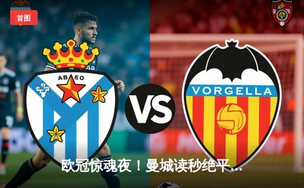 欧冠惊魂夜！曼城读秒绝平拜仁，总比分4-3惊险晋级四强