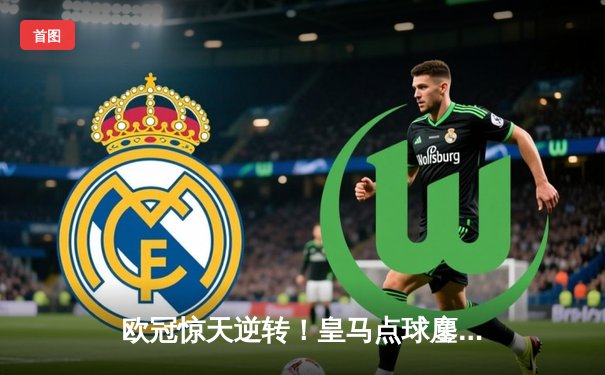 欧冠惊天逆转！皇马点球鏖战淘汰曼城，罗德里戈双响卢宁封神