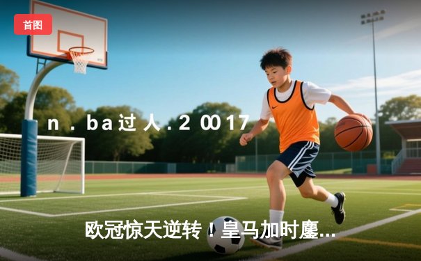 欧冠惊天逆转！皇马加时鏖战3-1力克曼城，本泽马点射定乾坤