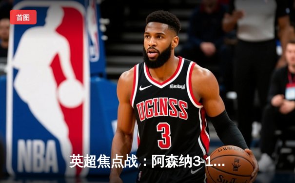 英超焦点战：阿森纳3-1逆转曼联，萨卡传射建功，枪手紧追曼城