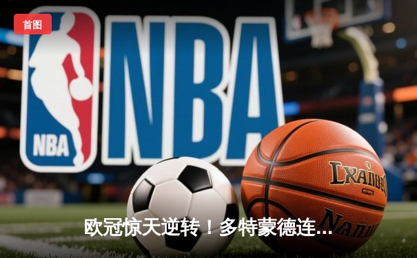 欧冠惊天逆转！多特蒙德连追三球淘汰巴黎进决赛