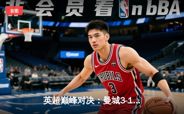 英超巅峰对决：曼城3-1逆转曼联，哈兰德双响锁定胜局