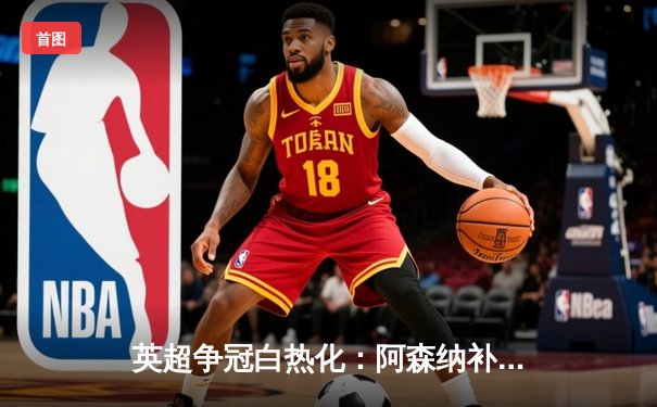 英超争冠白热化：阿森纳补时绝杀曼联，曼城紧追不舍