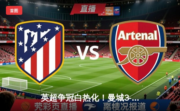 英超争冠白热化！曼城3-1逆转曼联，哈兰德双响锁定胜局