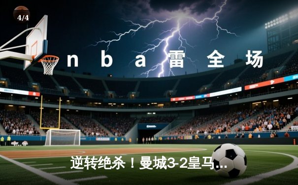 逆转绝杀！曼城3-2皇马总分6-5晋级欧冠决赛，罗德里戈双响B席闪电破门 - 4