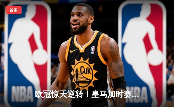 欧冠惊天逆转！皇马加时赛3-1力克曼城，本泽马点射定乾坤