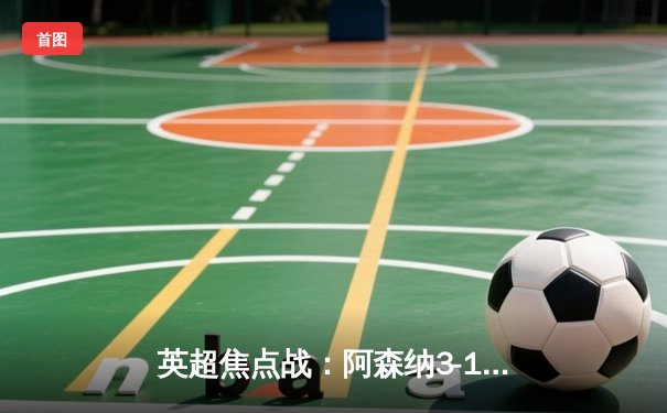 英超焦点战：阿森纳3-1力克利物浦，萨卡传射建功点燃争冠悬念