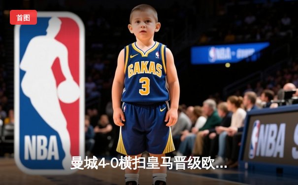 曼城4-0横扫皇马晋级欧冠决赛，B席梅开二度闪耀伊蒂哈德