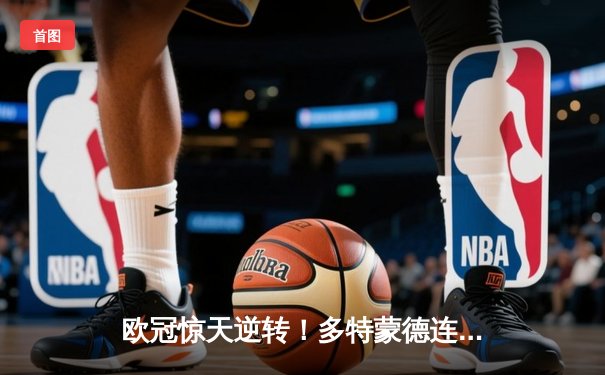 欧冠惊天逆转！多特蒙德连追三球淘汰巴黎，桑乔闪耀全场导演奇迹