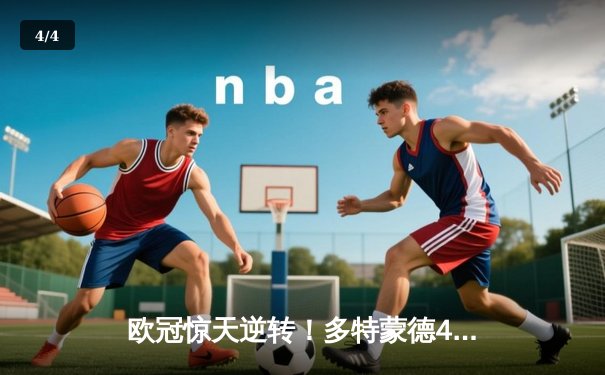 欧冠惊天逆转！多特蒙德4-2淘汰巴黎，桑乔独造三球闪耀威斯特法伦 - 4