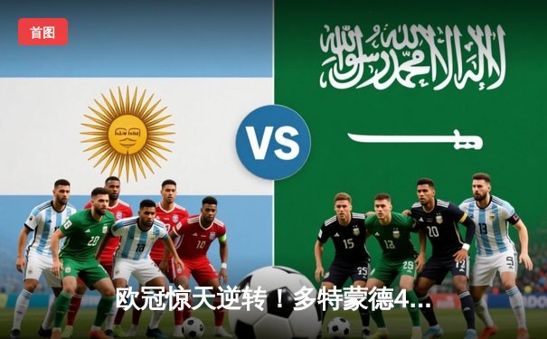 欧冠惊天逆转！多特蒙德4-2淘汰巴黎，桑乔独造三球闪耀威斯特法伦